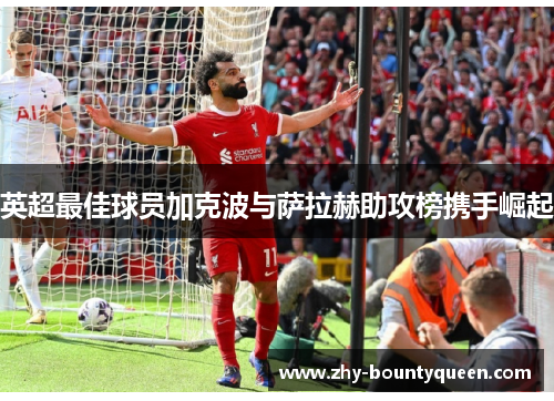 英超最佳球员加克波与萨拉赫助攻榜携手崛起 英超最佳球员加克波与萨拉赫助攻榜携手崛起