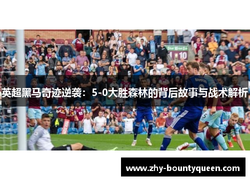 英超黑马奇迹逆袭:5-0大胜森林的背后故事与战术解析 英超黑马奇迹逆袭:5-0大胜森林的背后故事与战术解析