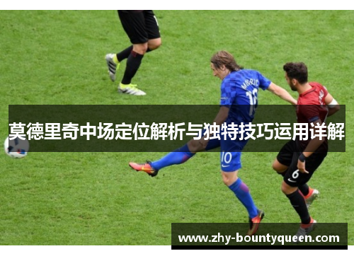 莫德里奇中场定位解析与独特技巧运用详解