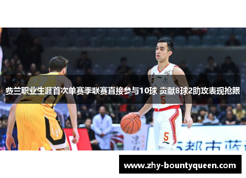 费兰职业生涯首次单赛季联赛直接参与10球 贡献8球2助攻表现抢眼 费兰职业生涯首次单赛季联赛直接参与10球 贡献8球2助攻表现抢眼