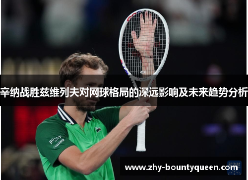 辛纳战胜兹维列夫对网球格局的深远影响及未来趋势分析