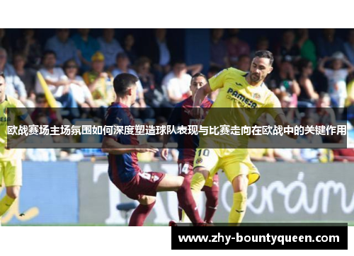欧战赛场主场氛围如何深度塑造球队表现与比赛走向在欧战中的关键作用
