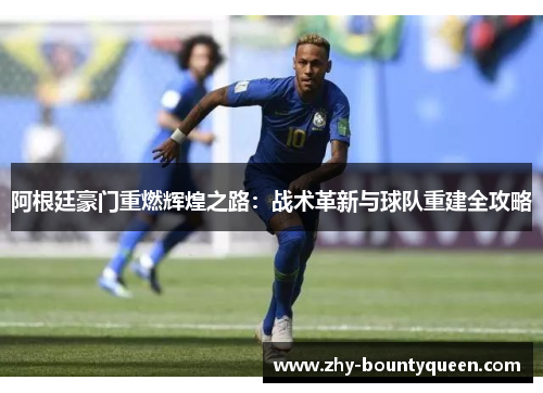 阿根廷豪门重燃辉煌之路:战术革新与球队重建全攻略 阿根廷豪门重燃辉煌之路:战术革新与球队重建全攻略