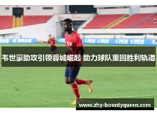 韦世豪助攻引领蓉城崛起 助力球队重回胜利轨道