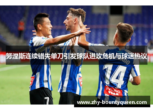 努涅斯连续错失单刀引发球队进攻危机与球迷热议