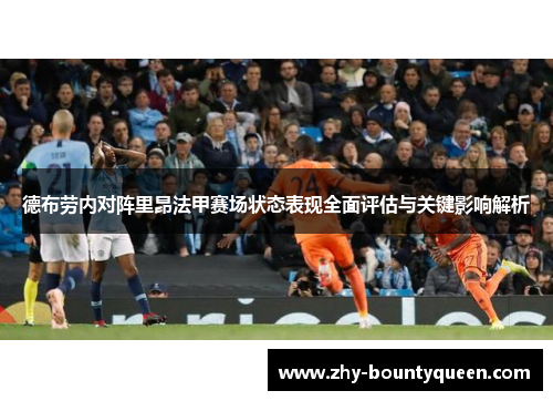 德布劳内对阵里昂法甲赛场状态表现全面评估与关键影响解析