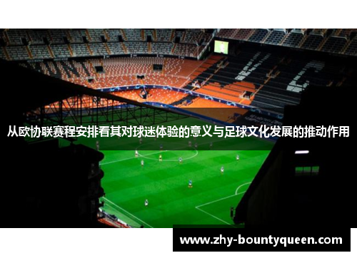 从欧协联赛程安排看其对球迷体验的意义与足球文化发展的推动作用 从欧协联赛程安排看其对球迷体验的意义与足球文化发展的推动作用