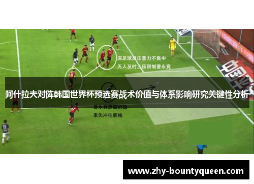 阿什拉夫对阵韩国世界杯预选赛战术价值与体系影响研究关键性分析 阿什拉夫对阵韩国世界杯预选赛战术价值与体系影响研究关键性分析