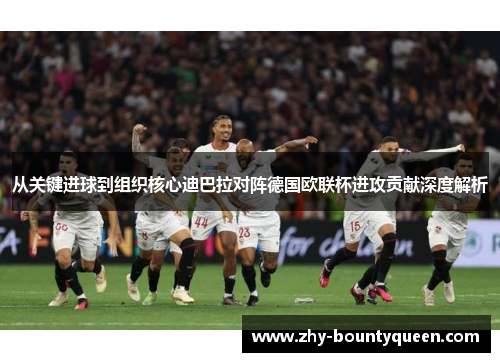 从关键进球到组织核心迪巴拉对阵德国欧联杯进攻贡献深度解析