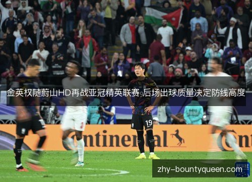 金英权随蔚山HD再战亚冠精英联赛 后场出球质量决定防线高度